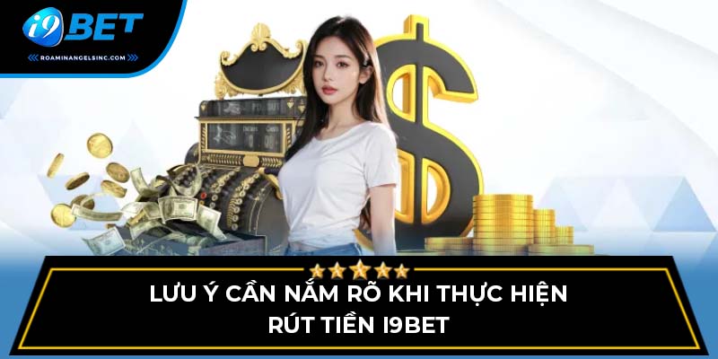 Lưu ý cần nắm rõ khi thực hiện rút tiền i9bet